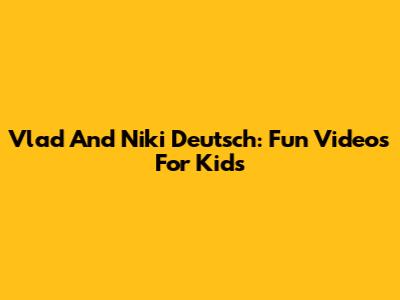 Vlad And Niki Deutsch: Fun Videos For Kids