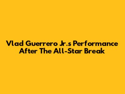 Vlad Guerrero Jr.'s Performance After The All-Star Break