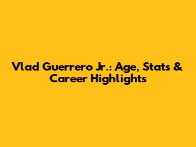 Vlad Guerrero Jr.: Age, Stats & Career Highlights