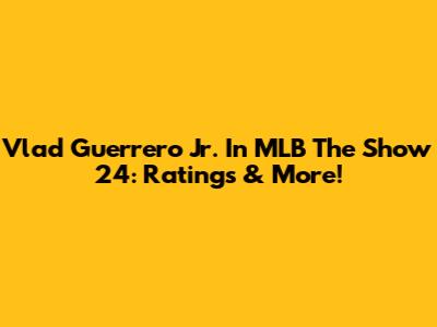 Vlad Guerrero Jr. In MLB The Show 24: Ratings & More!