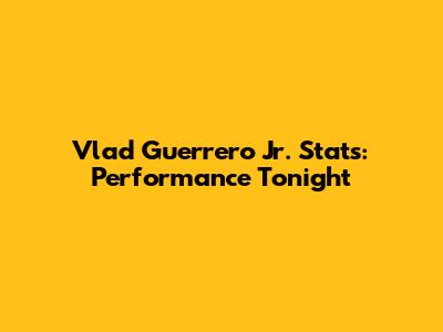 Vlad Guerrero Jr. Stats: Performance Tonight