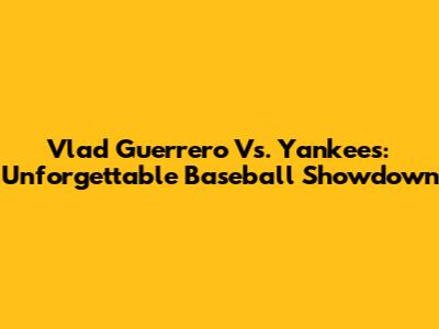 Vlad Guerrero Vs. Yankees: Unforgettable Baseball Showdown