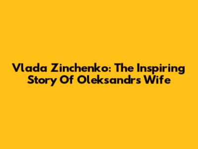 Vlada Zinchenko: The Inspiring Story Of Oleksandr's Wife