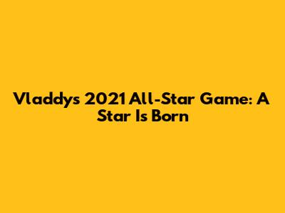 Vladdy's 2021 All-Star Game: A Star Is Born