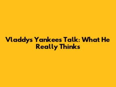 Vladdy's Yankees Talk: What He Really Thinks