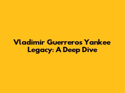 Vladimir Guerrero's Yankee Legacy: A Deep Dive