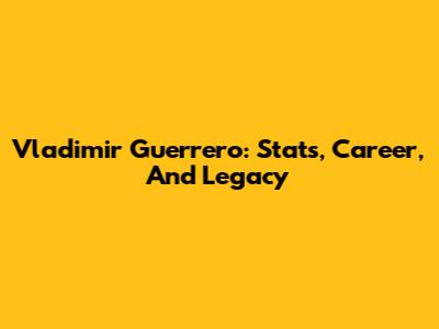Vladimir Guerrero: Stats, Career, And Legacy