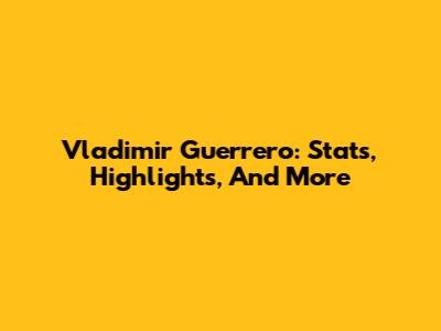 Vladimir Guerrero: Stats, Highlights, And More