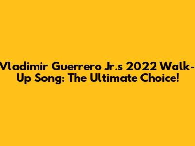 Vladimir Guerrero Jr.'s 2022 Walk-Up Song: The Ultimate Choice!