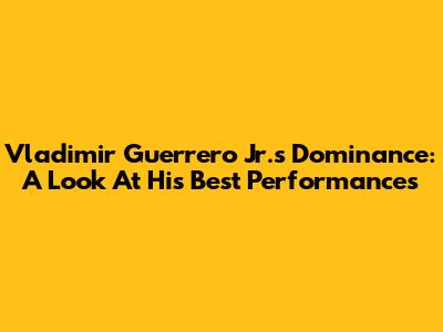 Vladimir Guerrero Jr.'s Dominance: A Look At His Best Performances