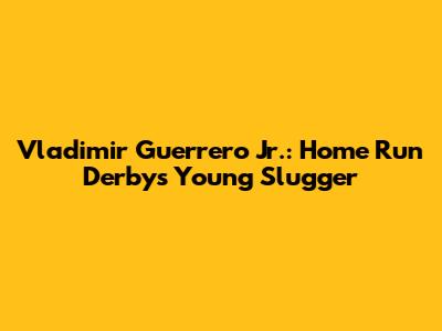 Vladimir Guerrero Jr.: Home Run Derby's Young Slugger