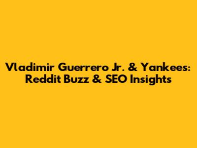 Vladimir Guerrero Jr. & Yankees: Reddit Buzz & SEO Insights