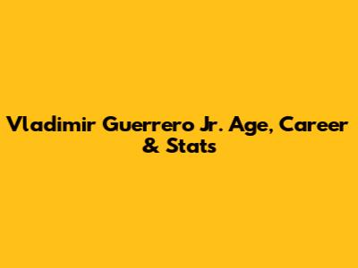 Vladimir Guerrero Jr. Age, Career & Stats