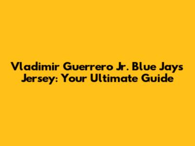Vladimir Guerrero Jr. Blue Jays Jersey: Your Ultimate Guide