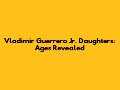 Vladimir Guerrero Jr. Daughters: Ages Revealed