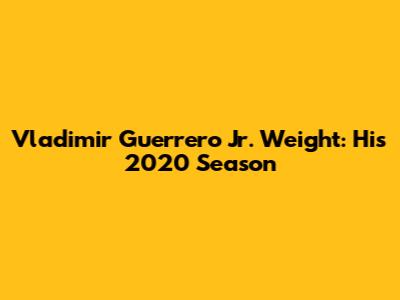 Vladimir Guerrero Jr. Weight: His 2020 Season