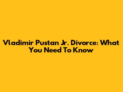 Vladimir Pustan Jr. Divorce: What You Need To Know