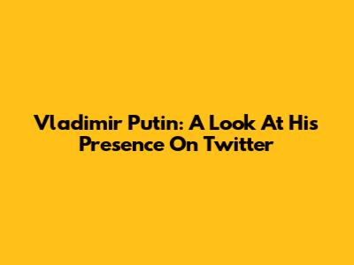 Vladimir Putin: A Look At His Presence On Twitter