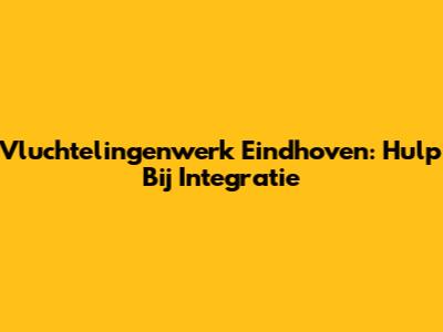 Vluchtelingenwerk Eindhoven: Hulp Bij Integratie