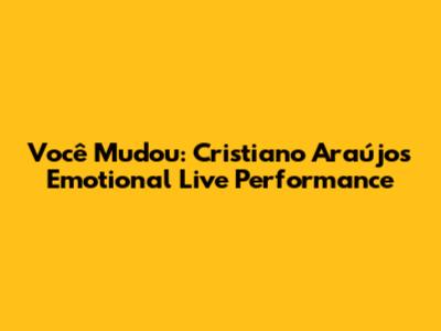 Você Mudou: Cristiano Araújo's Emotional Live Performance