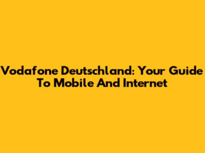 Vodafone Deutschland: Your Guide To Mobile And Internet