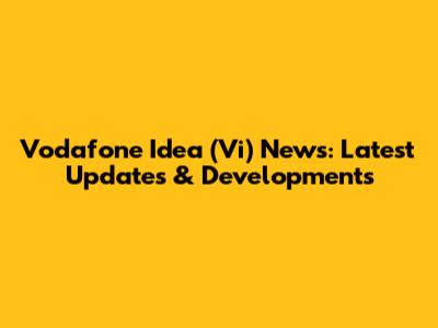 Vodafone Idea (Vi) News: Latest Updates & Developments