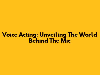 Voice Acting: Unveiling The World Behind The Mic