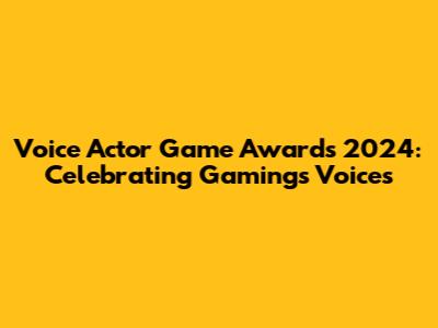Voice Actor Game Awards 2024: Celebrating Gaming's Voices