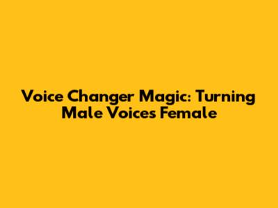 Voice Changer Magic: Turning Male Voices Female