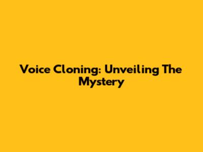 Voice Cloning: Unveiling The Mystery