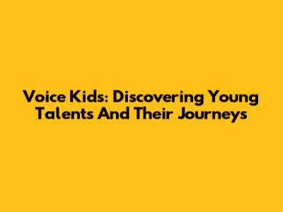 Voice Kids: Discovering Young Talents And Their Journeys