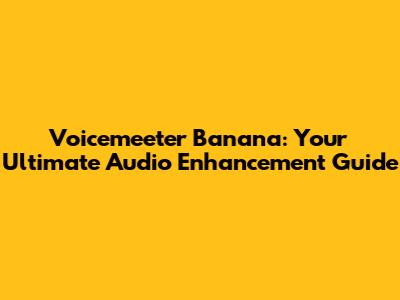 Voicemeeter Banana: Your Ultimate Audio Enhancement Guide