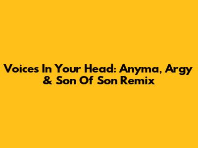 Voices In Your Head: Anyma, Argy & Son Of Son Remix