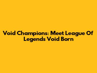 Void Champions: Meet League Of Legends' Void Born