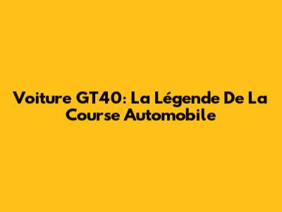 Voiture GT40: La Légende De La Course Automobile