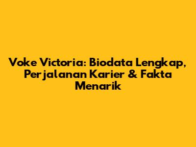 Voke Victoria: Biodata Lengkap, Perjalanan Karier & Fakta Menarik