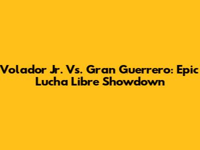 Volador Jr. Vs. Gran Guerrero: Epic Lucha Libre Showdown