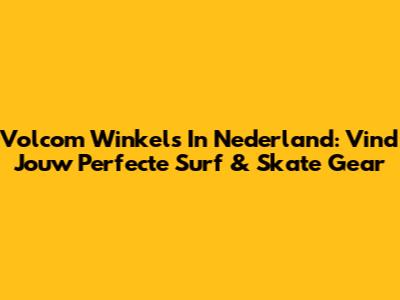 Volcom Winkels In Nederland: Vind Jouw Perfecte Surf & Skate Gear