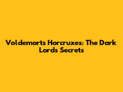 Voldemort's Horcruxes: The Dark Lord's Secrets