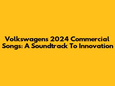 Volkswagen's 2024 Commercial Songs: A Soundtrack To Innovation