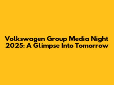 Volkswagen Group Media Night 2025: A Glimpse Into Tomorrow