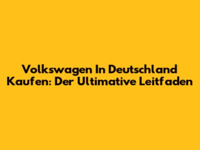 Volkswagen In Deutschland Kaufen: Der Ultimative Leitfaden