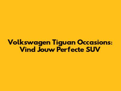 Volkswagen Tiguan Occasions: Vind Jouw Perfecte SUV