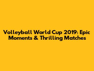 Volleyball World Cup 2019: Epic Moments & Thrilling Matches