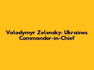 Volodymyr Zelensky: Ukraine's Commander-in-Chief
