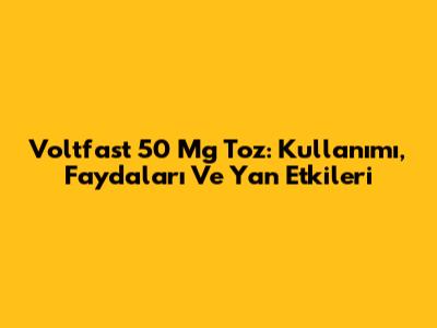 Voltfast 50 Mg Toz: Kullanımı, Faydaları Ve Yan Etkileri