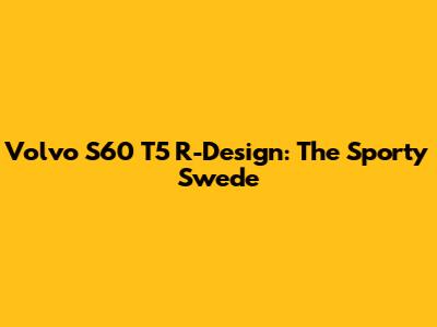 Volvo S60 T5 R-Design: The Sporty Swede