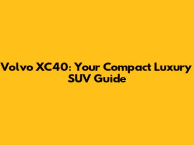 Volvo XC40: Your Compact Luxury SUV Guide