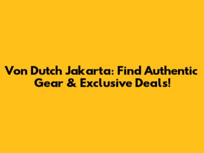 Von Dutch Jakarta: Find Authentic Gear & Exclusive Deals!
