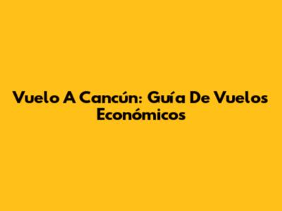 Vuelo A Cancún: Guía De Vuelos Económicos